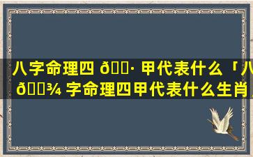 八字命理四 🕷 甲代表什么「八 🌾 字命理四甲代表什么生肖」